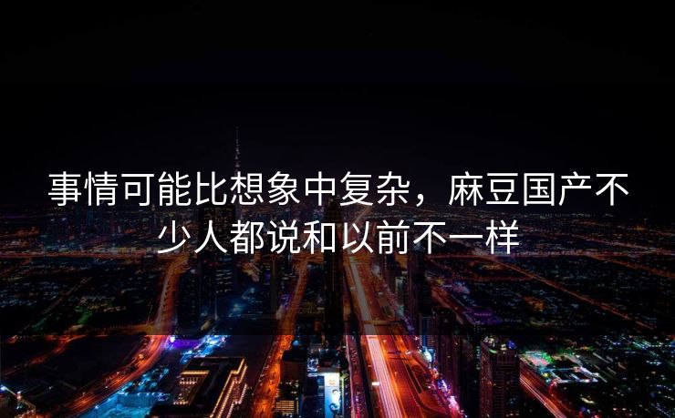 事情可能比想象中复杂，麻豆国产不少人都说和以前不一样