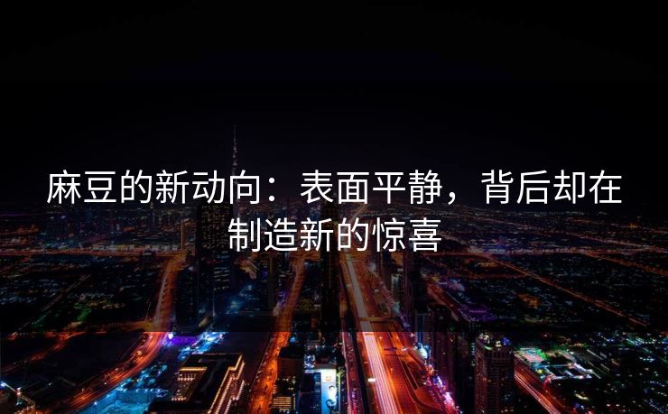麻豆的新动向：表面平静，背后却在制造新的惊喜