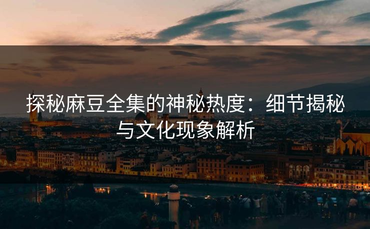 探秘麻豆全集的神秘热度：细节揭秘与文化现象解析