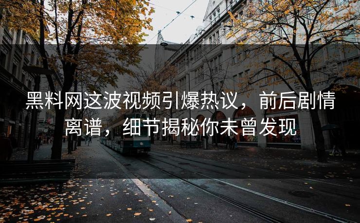 黑料网这波视频引爆热议，前后剧情离谱，细节揭秘你未曾发现