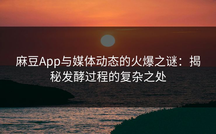 麻豆App与媒体动态的火爆之谜：揭秘发酵过程的复杂之处