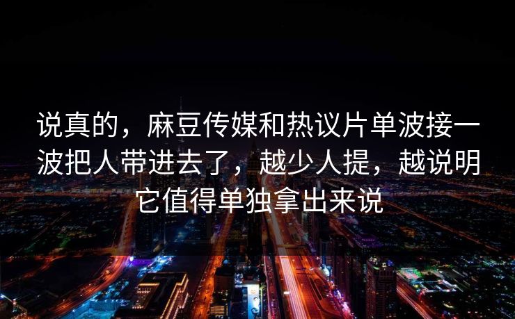 说真的，麻豆传媒和热议片单波接一波把人带进去了，越少人提，越说明它值得单独拿出来说