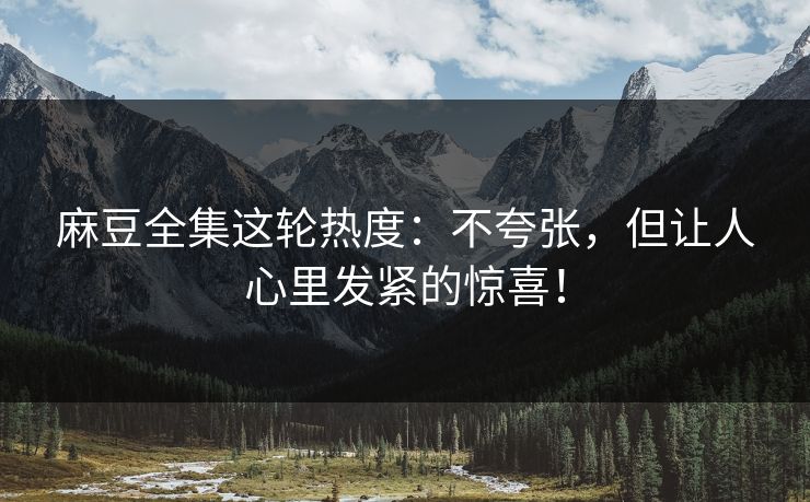 麻豆全集这轮热度：不夸张，但让人心里发紧的惊喜！