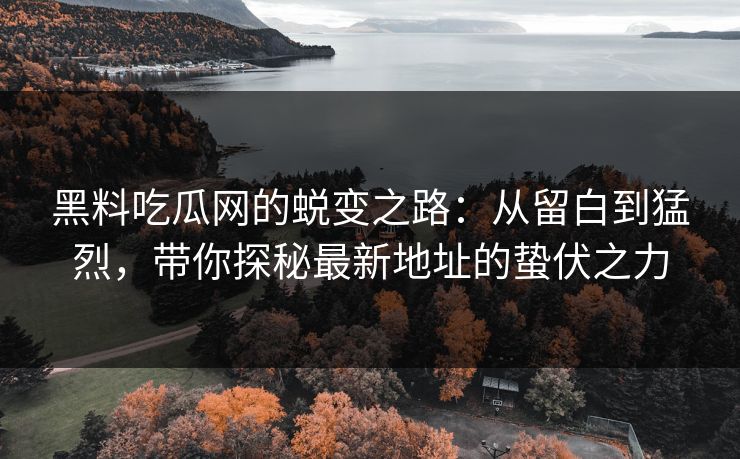 黑料吃瓜网的蜕变之路：从留白到猛烈，带你探秘最新地址的蛰伏之力