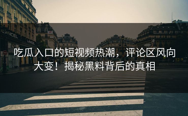 吃瓜入口的短视频热潮，评论区风向大变！揭秘黑料背后的真相