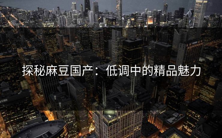 探秘麻豆国产：低调中的精品魅力