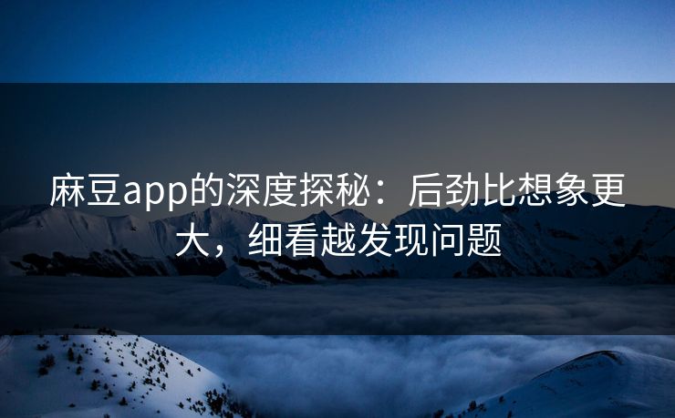 麻豆app的深度探秘：后劲比想象更大，细看越发现问题