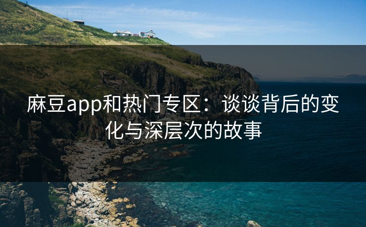 麻豆app和热门专区：谈谈背后的变化与深层次的故事