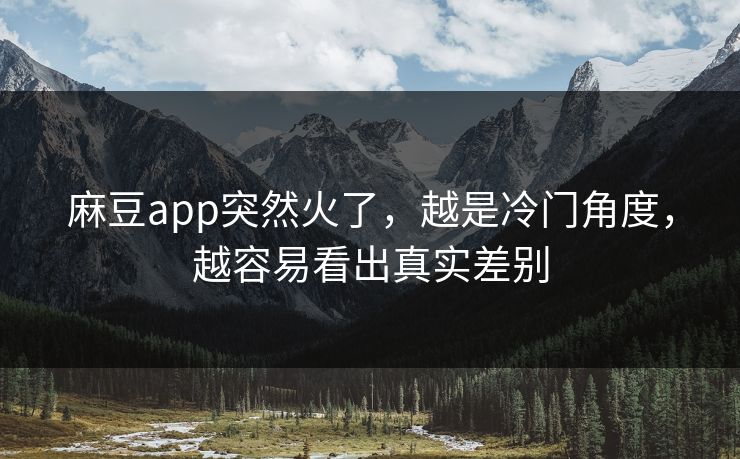 麻豆app突然火了，越是冷门角度，越容易看出真实差别