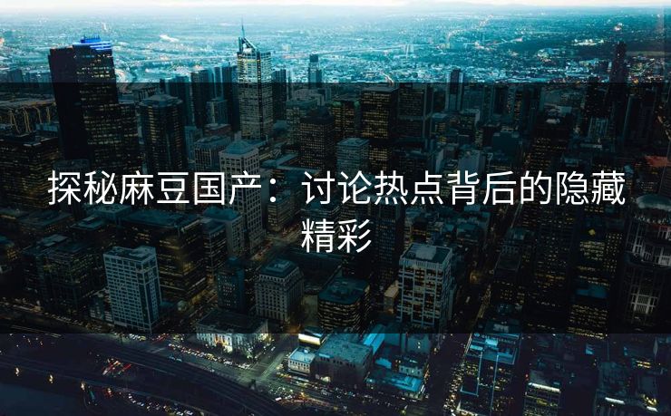 探秘麻豆国产：讨论热点背后的隐藏精彩