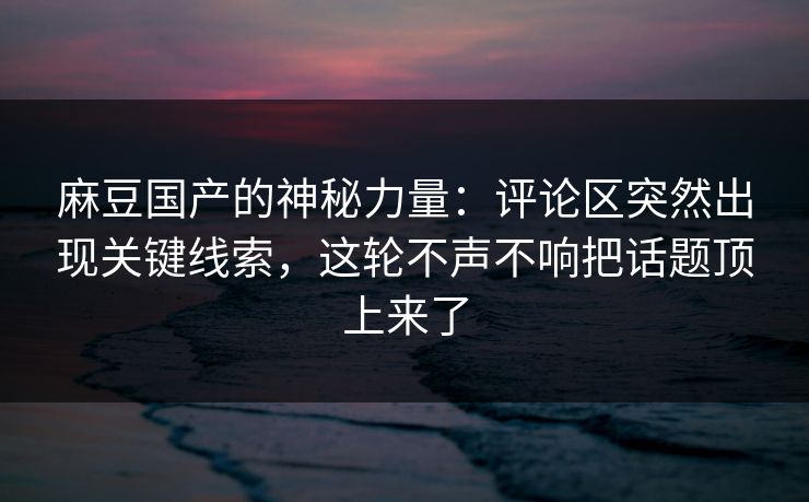 麻豆国产的神秘力量：评论区突然出现关键线索，这轮不声不响把话题顶上来了