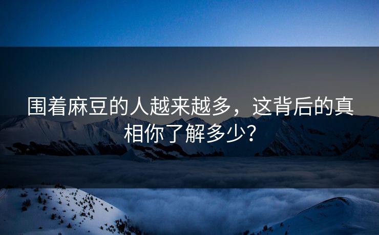 围着麻豆的人越来越多，这背后的真相你了解多少？