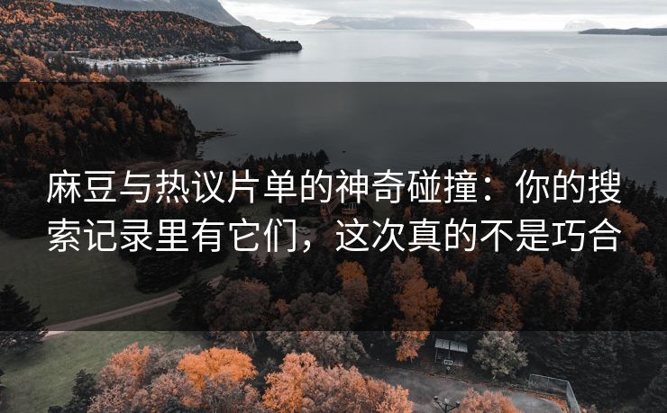 麻豆与热议片单的神奇碰撞：你的搜索记录里有它们，这次真的不是巧合