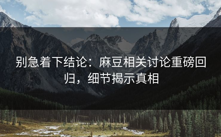 别急着下结论：麻豆相关讨论重磅回归，细节揭示真相