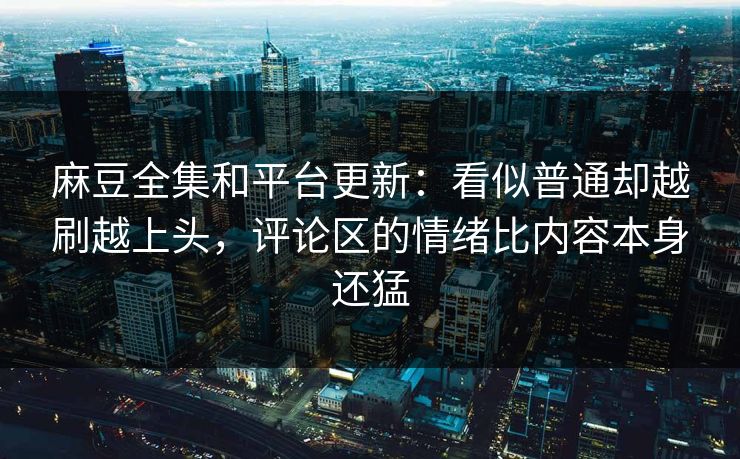麻豆全集和平台更新：看似普通却越刷越上头，评论区的情绪比内容本身还猛