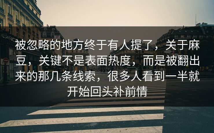 被忽略的地方终于有人提了，关于麻豆，关键不是表面热度，而是被翻出来的那几条线索，很多人看到一半就开始回头补前情