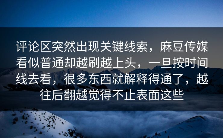 评论区突然出现关键线索，麻豆传媒看似普通却越刷越上头，一旦按时间线去看，很多东西就解释得通了，越往后翻越觉得不止表面这些
