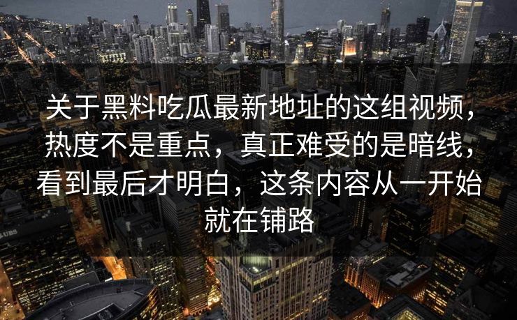 关于黑料吃瓜最新地址的这组视频，热度不是重点，真正难受的是暗线，看到最后才明白，这条内容从一开始就在铺路