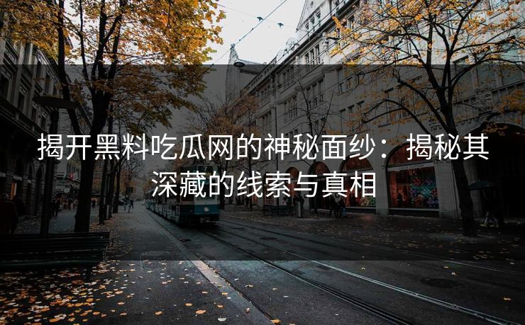 揭开黑料吃瓜网的神秘面纱：揭秘其深藏的线索与真相