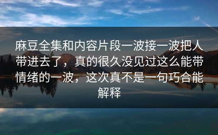 麻豆全集和内容片段一波接一波把人带进去了,真的很久没见过这么能带情绪的一波,这次真不是一句巧合能解释