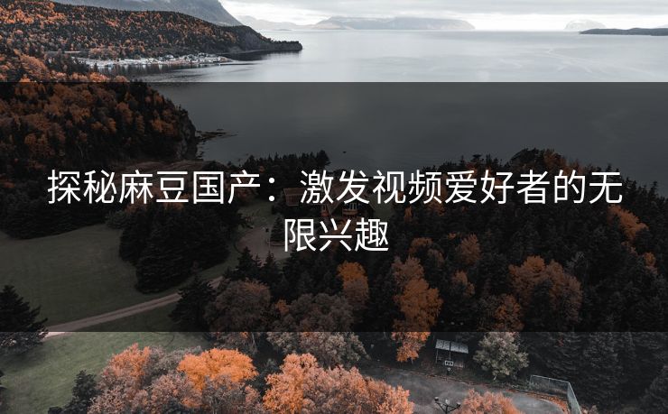 探秘麻豆国产：激发视频爱好者的无限兴趣