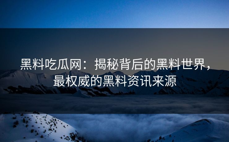 黑料吃瓜网：揭秘背后的黑料世界，最权威的黑料资讯来源