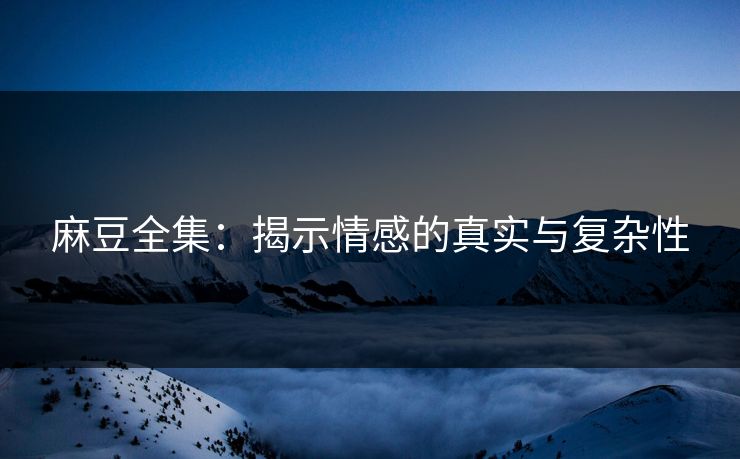 麻豆全集：揭示情感的真实与复杂性