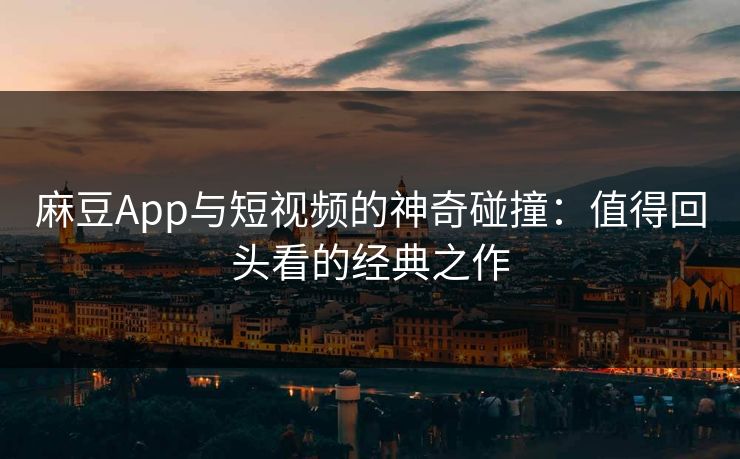 麻豆App与短视频的神奇碰撞：值得回头看的经典之作