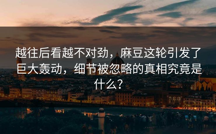 越往后看越不对劲，麻豆这轮引发了巨大轰动，细节被忽略的真相究竟是什么？