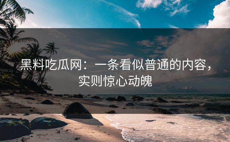 黑料吃瓜网：一条看似普通的内容，实则惊心动魄