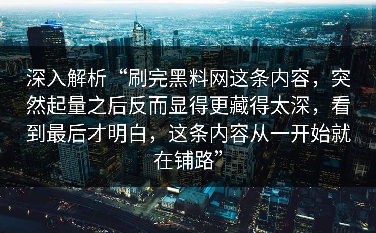 深入解析“刷完黑料网这条内容,突然起量之后反而显得更藏得太深,看到最后才明白,这条内容从一开始就在铺路”