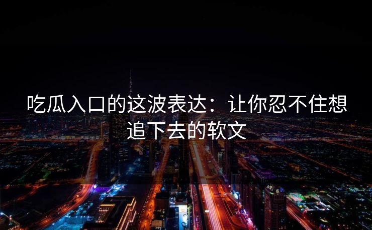 吃瓜入口的这波表达：让你忍不住想追下去的软文