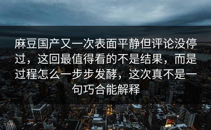 麻豆国产又一次表面平静但评论没停过，这回最值得看的不是结果，而是过程怎么一步步发酵，这次真不是一句巧合能解释