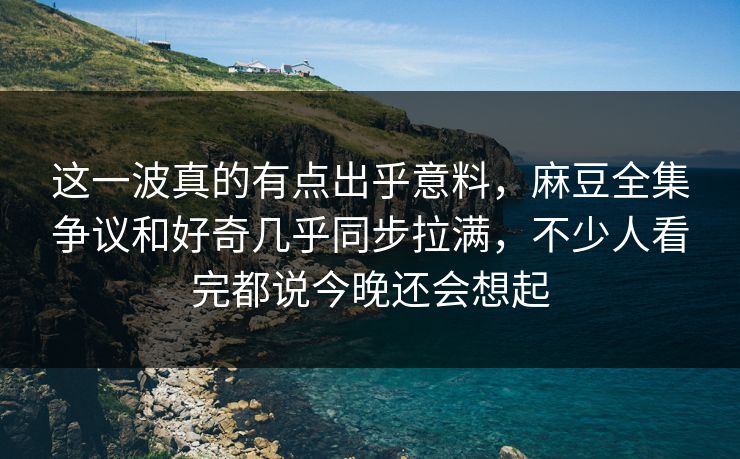这一波真的有点出乎意料,麻豆全集争议和好奇几乎同步拉满,不少人看完都说今晚还会想起