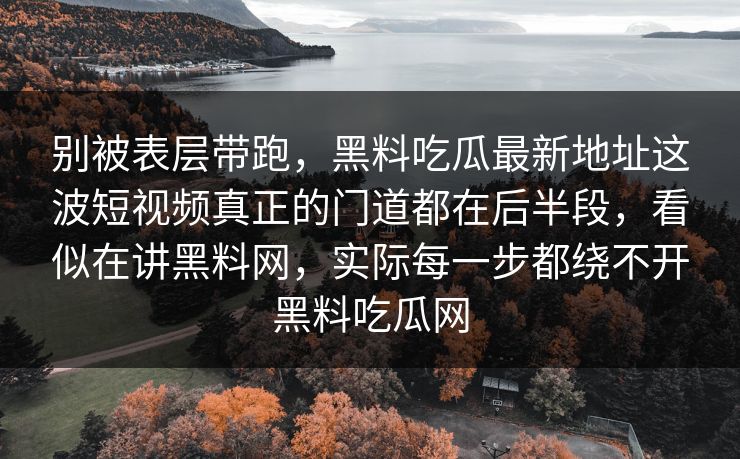别被表层带跑,黑料吃瓜最新地址这波短视频真正的门道都在后半段,看似在讲黑料网,实际每一步都绕不开黑料吃瓜网