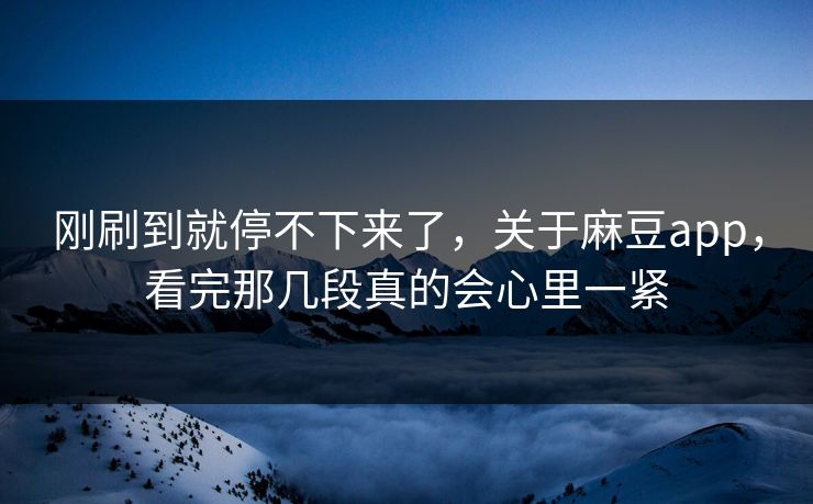 刚刷到就停不下来了,关于麻豆app,看完那几段真的会心里一紧