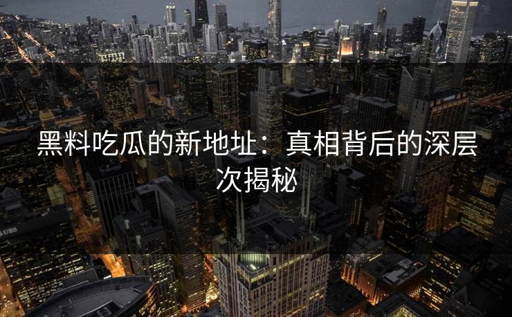 黑料吃瓜的新地址:真相背后的深层次揭秘