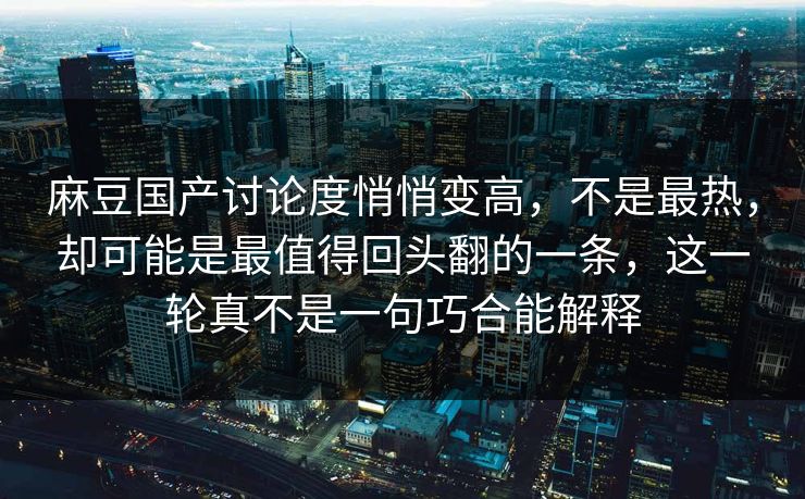 麻豆国产讨论度悄悄变高,不是最热,却可能是最值得回头翻的一条,这一轮真不是一句巧合能解释