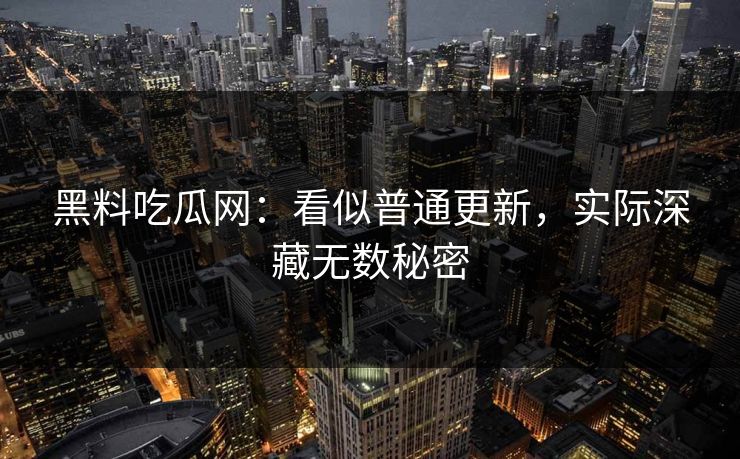 黑料吃瓜网:看似普通更新,实际深藏无数秘密