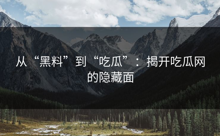 从“黑料”到“吃瓜”:揭开吃瓜网的隐藏面