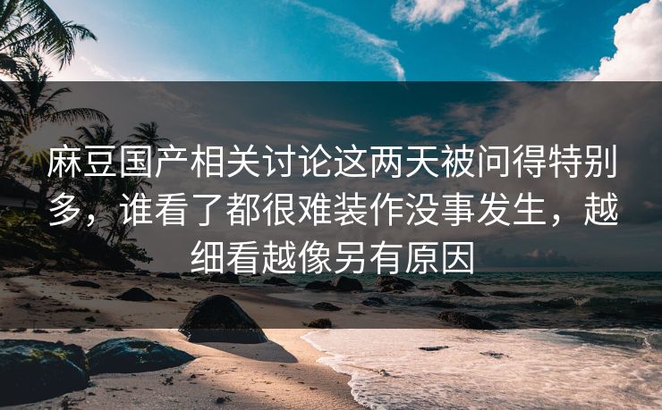 麻豆国产相关讨论这两天被问得特别多，谁看了都很难装作没事发生，越细看越像另有原因