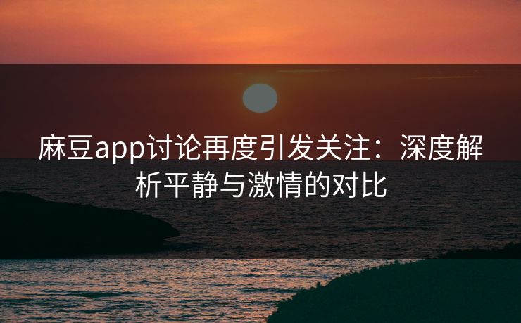 麻豆app讨论再度引发关注:深度解析平静与激情的对比