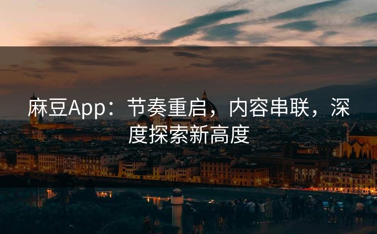 麻豆App:节奏重启,内容串联,深度探索新高度