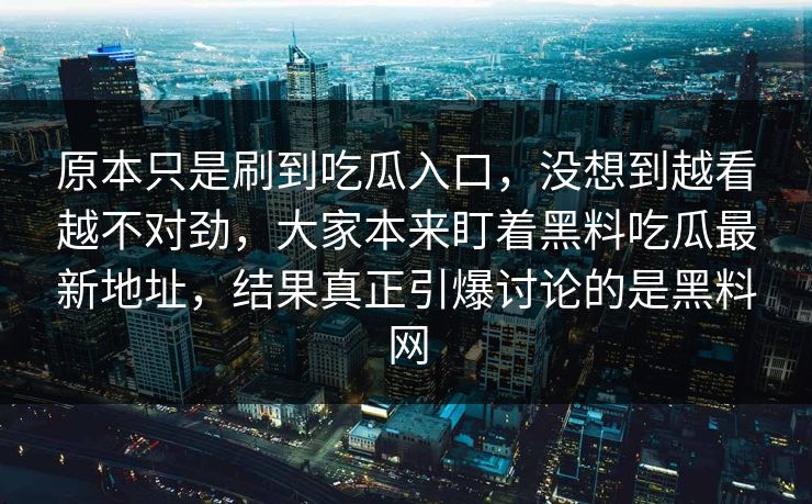 原本只是刷到吃瓜入口,没想到越看越不对劲,大家本来盯着黑料吃瓜最新地址,结果真正引爆讨论的是黑料网
