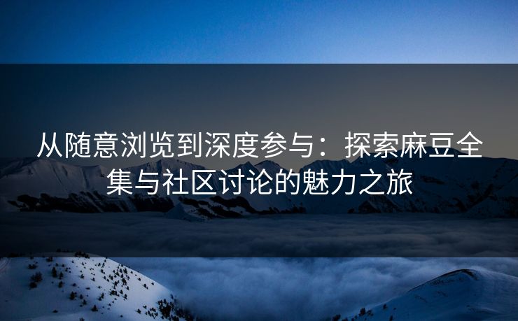 从随意浏览到深度参与:探索麻豆全集与社区讨论的魅力之旅 从随意浏览到深度参与:探索麻豆全集与社区讨论的魅力之旅