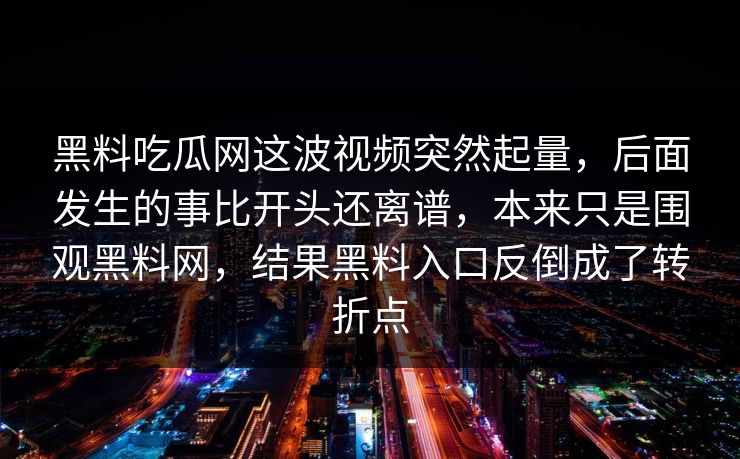 黑料吃瓜网这波视频突然起量,后面发生的事比开头还离谱,本来只是围观黑料网,结果黑料入口反倒成了转折点 黑料吃瓜网这波视频突然起量,后面发生的事比开头还离谱,本来只是围观黑料网,结果黑料入口反倒成了转折点