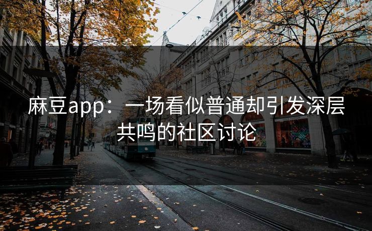 麻豆app:一场看似普通却引发深层共鸣的社区讨论 麻豆app:一场看似普通却引发深层共鸣的社区讨论