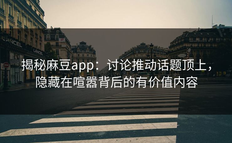 揭秘麻豆app:讨论推动话题顶上,隐藏在喧嚣背后的有价值内容 揭秘麻豆app:讨论推动话题顶上,隐藏在喧嚣背后的有价值内容