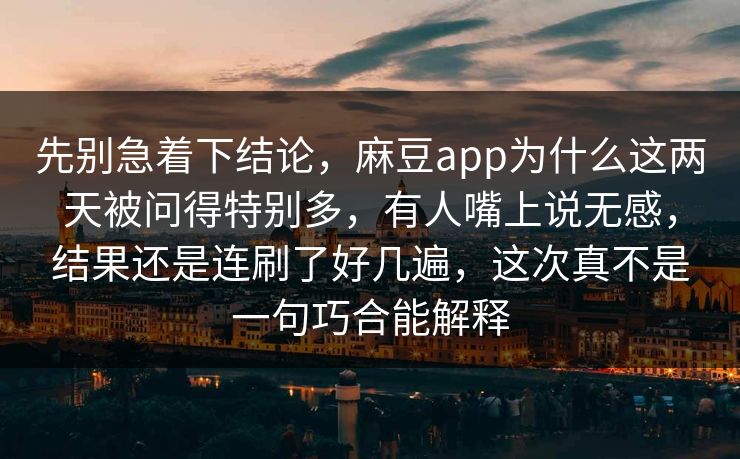 先别急着下结论,麻豆app为什么这两天被问得特别多,有人嘴上说无感,结果还是连刷了好几遍,这次真不是一句巧合能解释