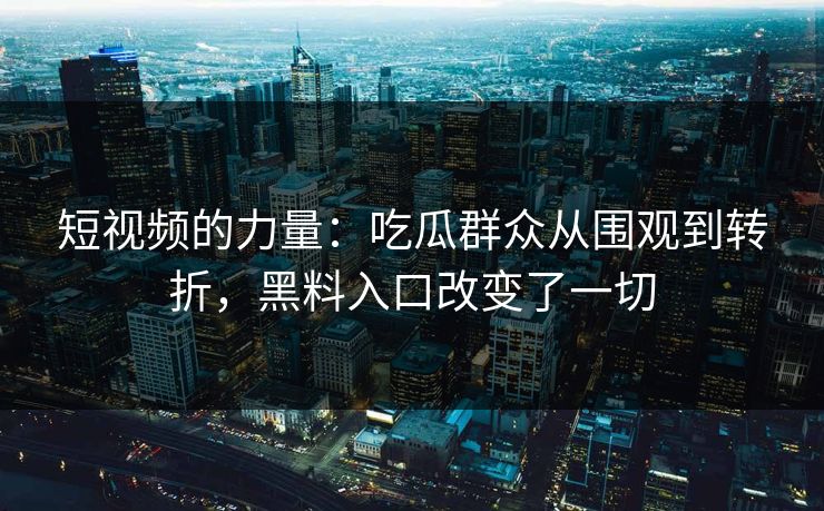 短视频的力量:吃瓜群众从围观到转折,黑料入口改变了一切